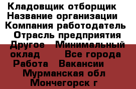 Кладовщик-отборщик › Название организации ­ Компания-работодатель › Отрасль предприятия ­ Другое › Минимальный оклад ­ 1 - Все города Работа » Вакансии   . Мурманская обл.,Мончегорск г.